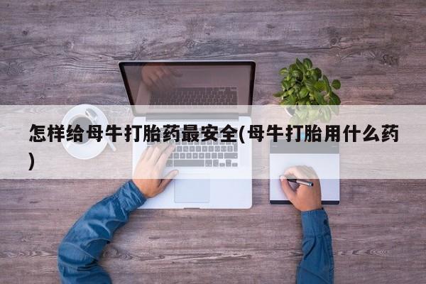 打胎药私人店微信怎样给母牛打胎药最安全(母牛打胎用什么药)