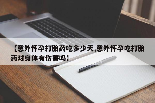 打胎药私人店微信【意外怀孕打胎药吃多少天,意外怀孕吃打胎药对身体有伤害吗】
