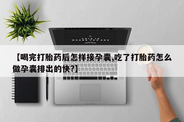 打胎药私人店微信【喝完打胎药后怎样接孕囊,吃了打胎药怎么做孕囊排出的快?】