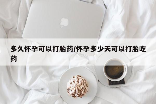 打胎药私人店微信多久怀孕可以打胎药/怀孕多少天可以打胎吃药