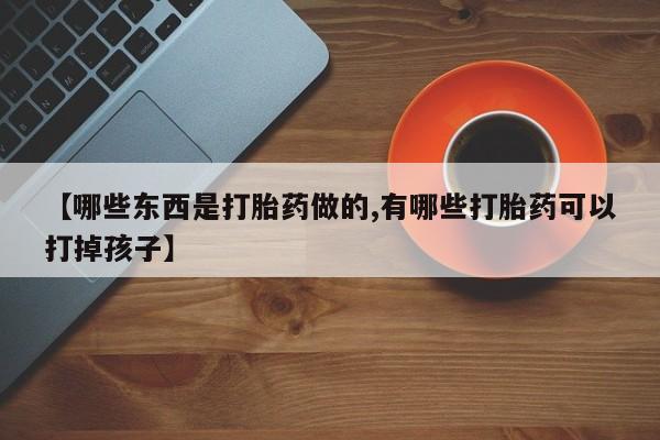 打胎药私人店微信【哪些东西是打胎药做的,有哪些打胎药可以打掉孩子】