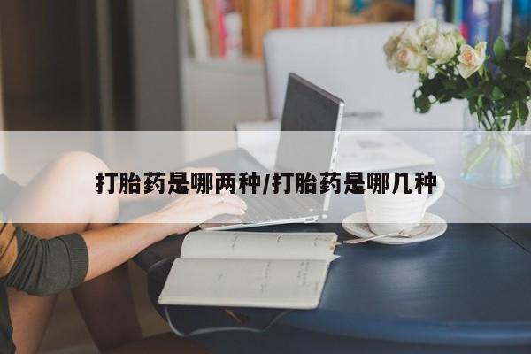 打胎药私人店微信打胎药是哪两种/打胎药是哪几种