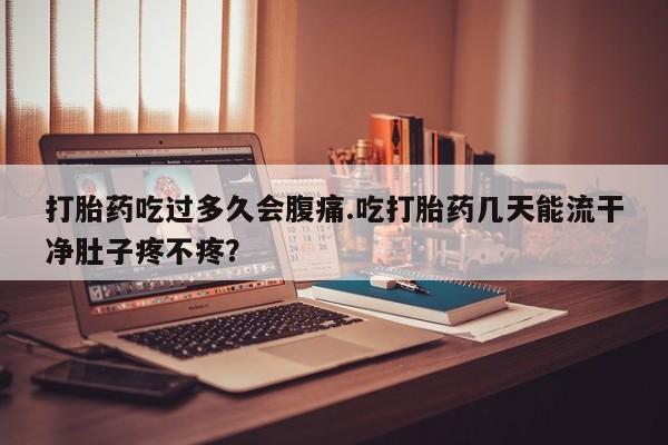 打胎药私人店微信打胎药吃过多久会腹痛.吃打胎药几天能流干净肚子疼不疼？