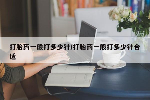 打胎药私人店微信打胎药一般打多少针/打胎药一般打多少针合适