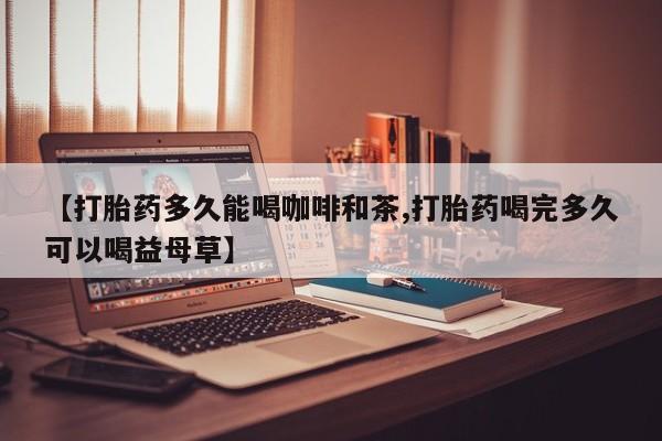 打胎药私人店微信【打胎药多久能喝咖啡和茶,打胎药喝完多久可以喝益母草】