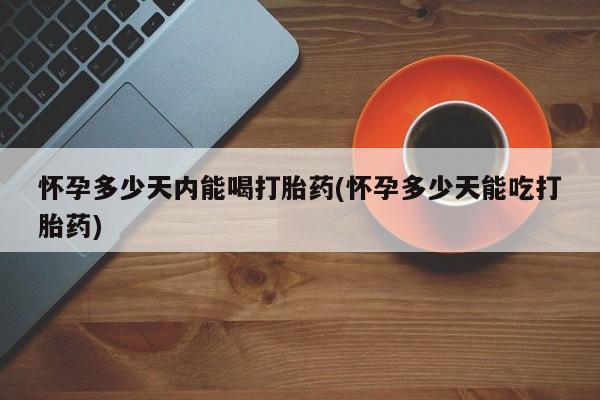打胎药私人店微信怀孕多少天内能喝打胎药(怀孕多少天能吃打胎药)