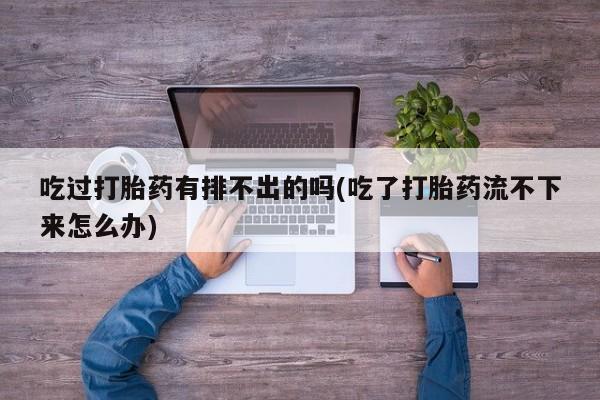 打胎药私人店微信吃过打胎药有排不出的吗(吃了打胎药流不下来怎么办)