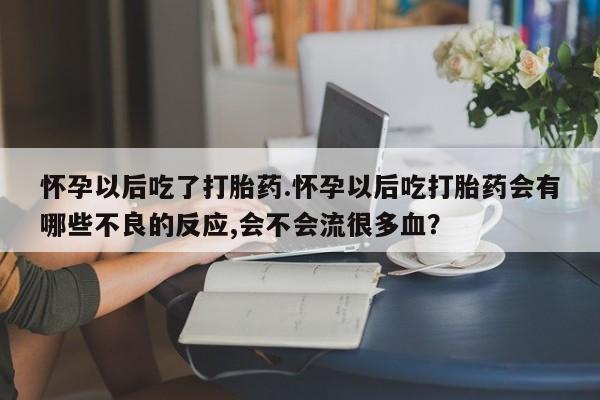 打胎药私人店微信怀孕以后吃了打胎药.怀孕以后吃打胎药会有哪些不良的反应,会不会流很多血？