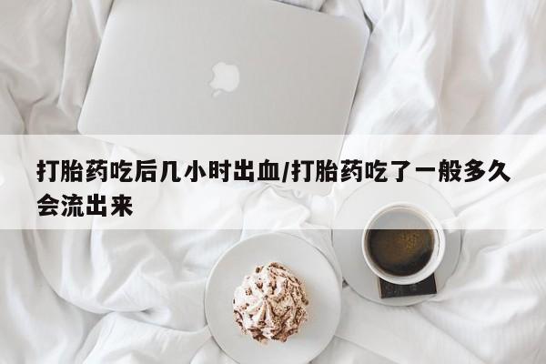 打胎药私人店微信打胎药吃后几小时出血/打胎药吃了一般多久会流出来