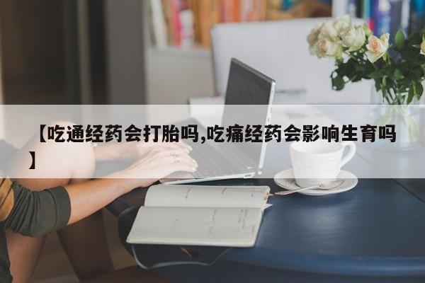打胎药私人店微信【吃通经药会打胎吗,吃痛经药会影响生育吗】