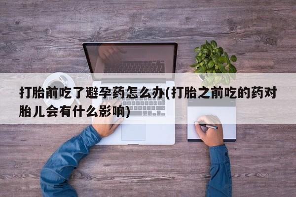 打胎药私人店微信打胎前吃了避孕药怎么办(打胎之前吃的药对胎儿会有什么影响)
