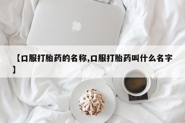 打胎药私人店微信【口服打胎药的名称,口服打胎药叫什么名字】