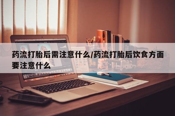 打胎药私人店微信药流打胎后需注意什么/药流打胎后饮食方面要注意什么
