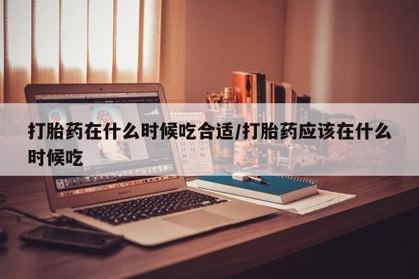 打胎药私人店微信打胎药在什么时候吃合适/打胎药应该在什么时候吃
