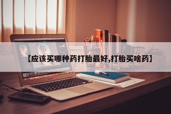 打胎药私人店微信【应该买哪种药打胎最好,打胎买啥药】