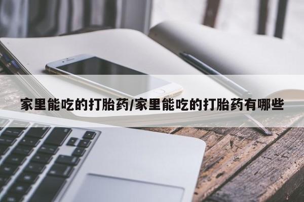 打胎药私人店微信家里能吃的打胎药/家里能吃的打胎药有哪些