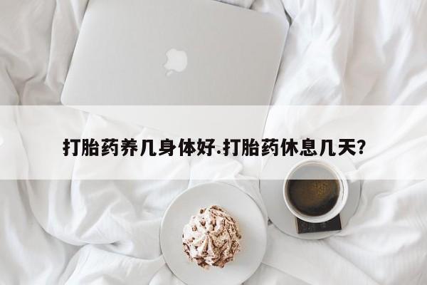 打胎药私人店微信打胎药养几身体好.打胎药休息几天？