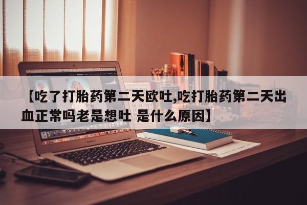 打胎药私人店微信【吃了打胎药第二天欧吐,吃打胎药第二天出血正常吗老是想吐 是什么原因】