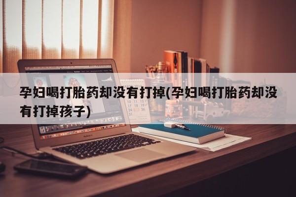 打胎药私人店微信孕妇喝打胎药却没有打掉(孕妇喝打胎药却没有打掉孩子)