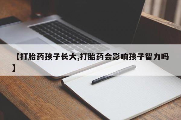 打胎药私人店微信【打胎药孩子长大,打胎药会影响孩子智力吗】