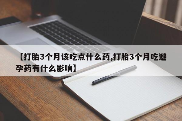 打胎药私人店微信【打胎3个月该吃点什么药,打胎3个月吃避孕药有什么影响】