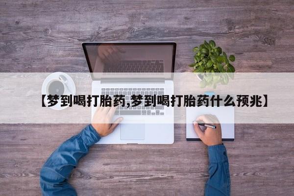 打胎药私人店微信【梦到喝打胎药,梦到喝打胎药什么预兆】
