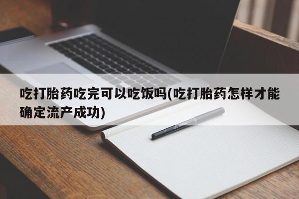 打胎药私人店微信吃打胎药吃完可以吃饭吗(吃打胎药怎样才能确定流产成功)