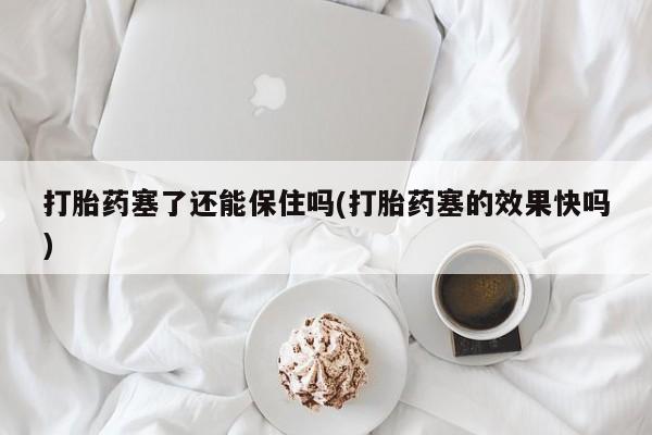 打胎药私人店微信打胎药塞了还能保住吗(打胎药塞的效果快吗)