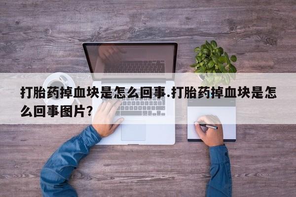 打胎药私人店微信打胎药掉血块是怎么回事.打胎药掉血块是怎么回事图片？
