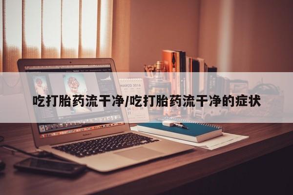 打胎药私人店微信吃打胎药流干净/吃打胎药流干净的症状