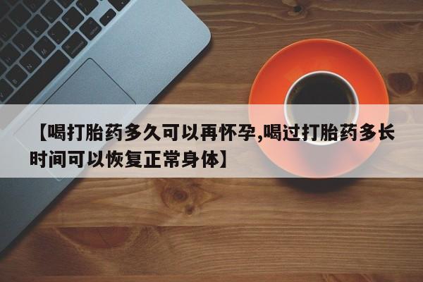 打胎药私人店微信【喝打胎药多久可以再怀孕,喝过打胎药多长时间可以恢复正常身体】
