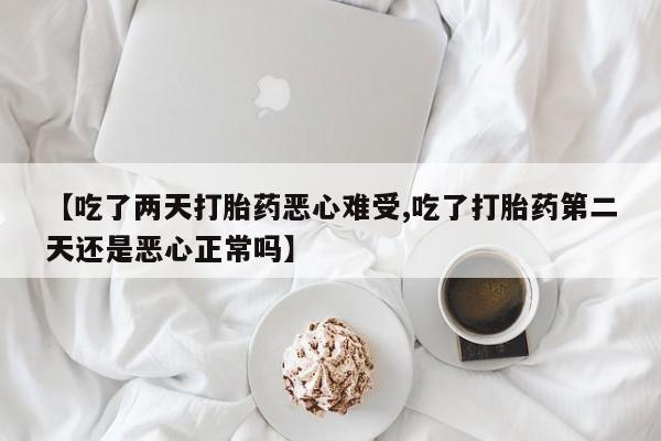 打胎药私人店微信【吃了两天打胎药恶心难受,吃了打胎药第二天还是恶心正常吗】