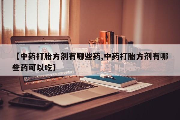 打胎药私人店微信【中药打胎方剂有哪些药,中药打胎方剂有哪些药可以吃】
