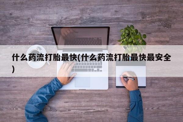 打胎药私人店微信什么药流打胎最快(什么药流打胎最快最安全)
