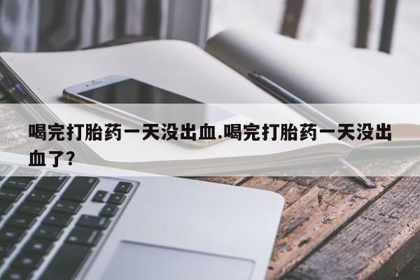 打胎药私人店微信喝完打胎药一天没出血.喝完打胎药一天没出血了？
