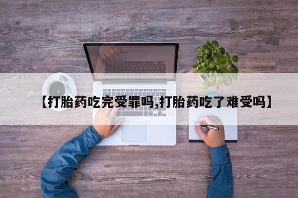 打胎药私人店微信【打胎药吃完受罪吗,打胎药吃了难受吗】