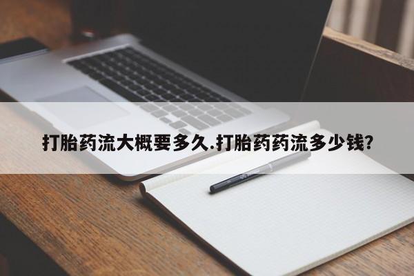 打胎药私人店微信打胎药流大概要多久.打胎药药流多少钱？