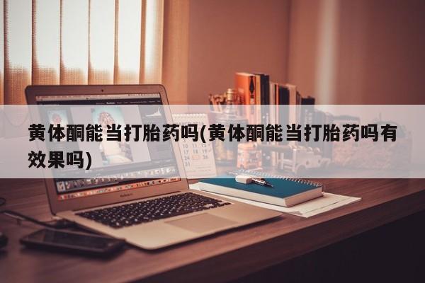 打胎药私人店微信黄体酮能当打胎药吗(黄体酮能当打胎药吗有效果吗)