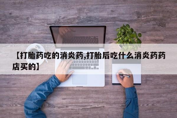 打胎药私人店微信【打胎药吃的消炎药,打胎后吃什么消炎药药店买的】