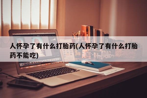 打胎药私人店微信人怀孕了有什么打胎药(人怀孕了有什么打胎药不能吃)