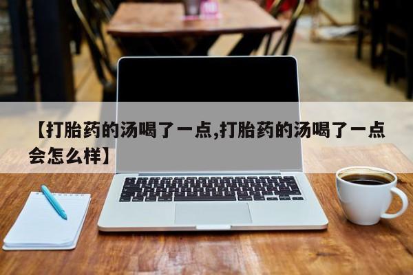 打胎药私人店微信【打胎药的汤喝了一点,打胎药的汤喝了一点会怎么样】