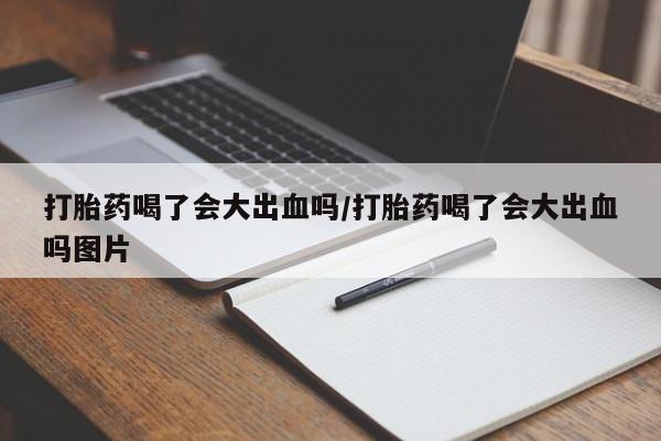 打胎药私人店微信打胎药喝了会大出血吗/打胎药喝了会大出血吗图片