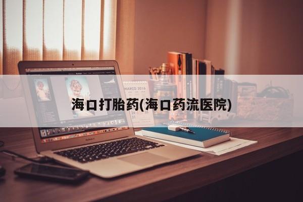 打胎药私人店微信海口打胎药(海口药流医院)