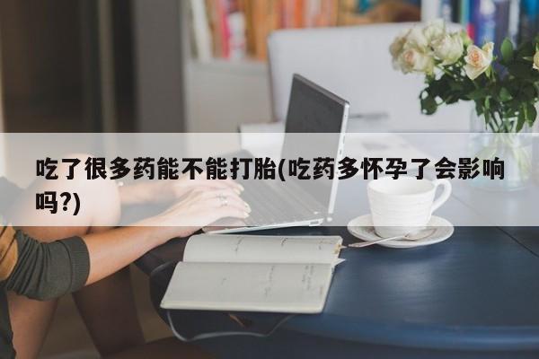 打胎药私人店微信吃了很多药能不能打胎(吃药多怀孕了会影响吗?)
