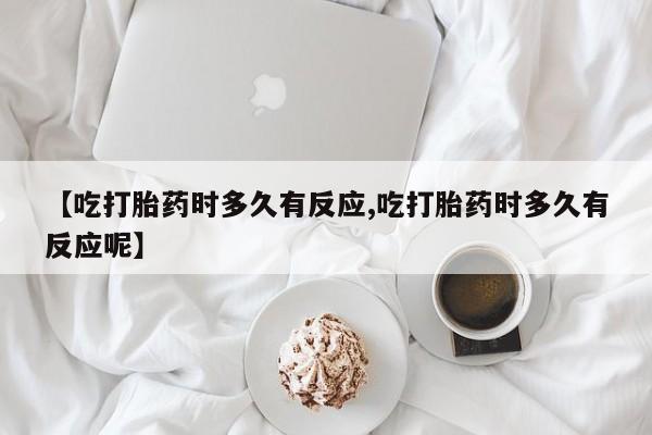 打胎药私人店微信【吃打胎药时多久有反应,吃打胎药时多久有反应呢】