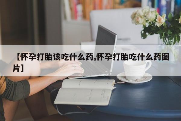 打胎药私人店微信【怀孕打胎该吃什么药,怀孕打胎吃什么药图片】