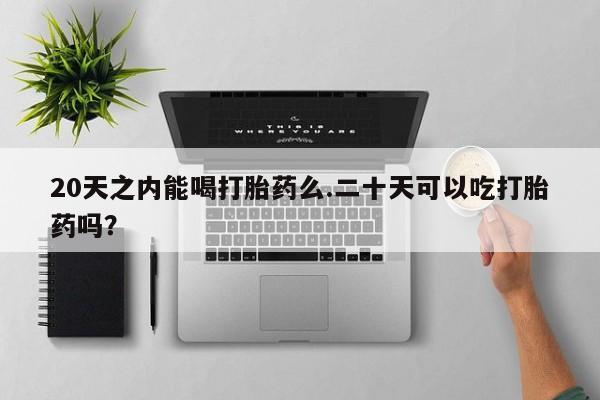 打胎药私人店微信20天之内能喝打胎药么.二十天可以吃打胎药吗？