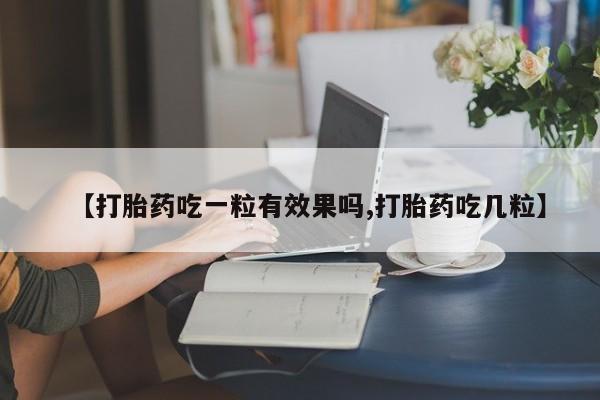 打胎药私人店微信【打胎药吃一粒有效果吗,打胎药吃几粒】