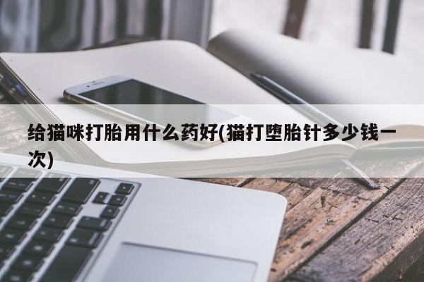 打胎药私人店微信给猫咪打胎用什么药好(猫打堕胎针多少钱一次)