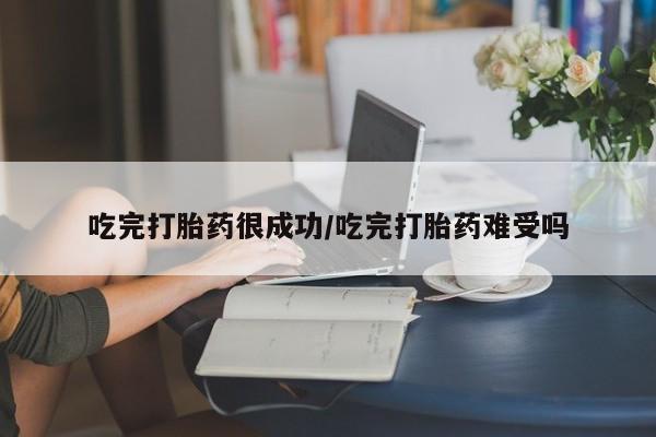 打胎药私人店微信吃完打胎药很成功/吃完打胎药难受吗